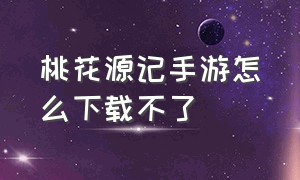 桃花源记手游怎么下载不了