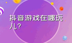 抖音游戏在哪玩儿?（抖音游戏在哪里进入）