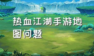 热血江湖手游地图问题（热血江湖手游变态升级版）