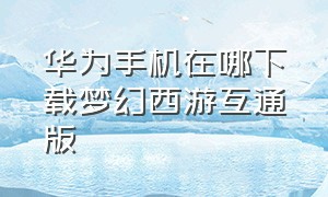 华为手机在哪下载梦幻西游互通版