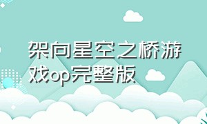 架向星空之桥游戏op完整版