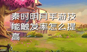 秦时明月手游技能触发率怎么提高（秦时明月手游）