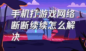 手机打游戏网络断断续续怎么解决