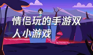 情侣玩的手游双人小游戏（适合情侣玩的手机版双人小游戏）