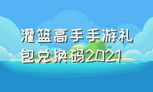 灌篮高手手游礼包兑换码2021（灌篮高手手游兑换码最新2024）