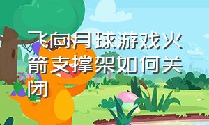 飞向月球游戏火箭支撑架如何关闭