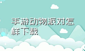 手游动物派对怎样下载（动物派对手机版在哪下载教程视频）