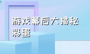 游戏幕后大揭秘彩蛋（游戏的隐藏彩蛋怎么被发现的）