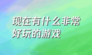 现在有什么非常好玩的游戏