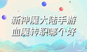 新神魔大陆手游血魔转职哪个好