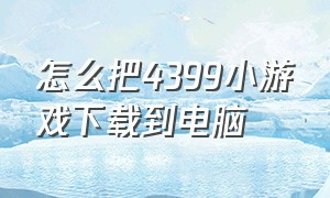 怎么把4399小游戏下载到电脑