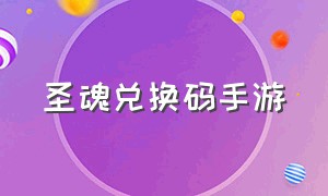 圣魂兑换码手游（圣魂通用礼包兑换码大全）