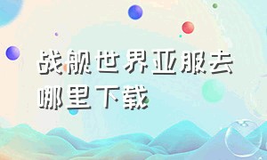 战舰世界亚服去哪里下载