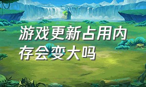 游戏更新占用内存会变大吗