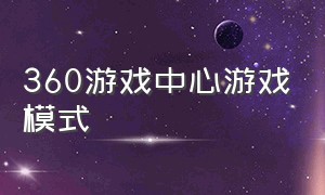 360游戏中心游戏模式（360游戏中心客户端官网）