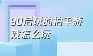 90后玩的拍手游戏怎么玩