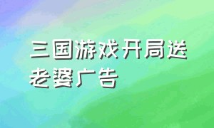 三国游戏开局送老婆广告（三国开局娶了貂蝉游戏）