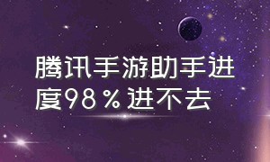 腾讯手游助手进度98%进不去（腾讯手游助手加载到98 就不动了）