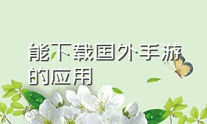 能下载国外手游的应用（能下载外国手游的app有哪些）