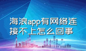 海浪app有网络连接不上怎么回事（海浪软件是骗人的软件吗）