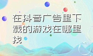 在抖音广告里下载的游戏在哪里找