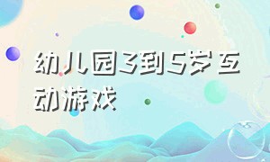 幼儿园3到5岁互动游戏（跟幼儿园小朋友玩的互动游戏）