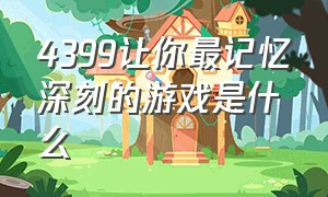 4399让你最记忆深刻的游戏是什么