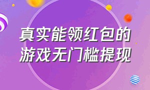 真实能领红包的游戏无门槛提现