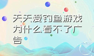 天天爱钓鱼游戏为什么看不了广告