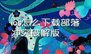 ios怎么下载部落冲突破解版（ios怎么下载部落冲突其他版本）