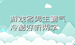 游戏名男生霸气冷酷好听两字（游戏名字男生简短霸气两个字）