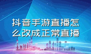 抖音手游直播怎么改成正常直播