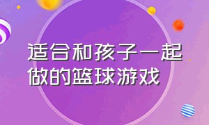 适合和孩子一起做的篮球游戏