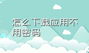 怎么下载应用不用密码（怎么下载应用不用密码安卓）