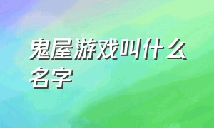 鬼屋游戏叫什么名字（鬼屋游戏名字大全）