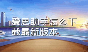 爱思助手怎么下载最新版本（爱思助手怎么下载旧版）