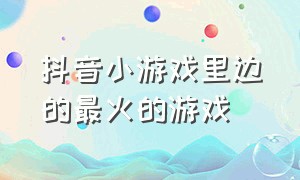 抖音小游戏里边的最火的游戏