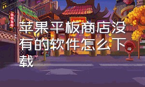 苹果平板商店没有的软件怎么下载