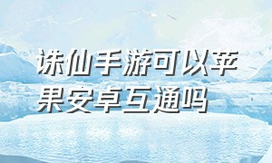 诛仙手游可以苹果安卓互通吗（诛仙手游苹果和安卓哪个区互通）