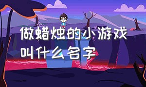 做蜡烛的小游戏叫什么名字