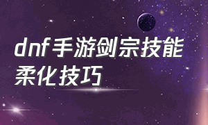 dnf手游剑宗技能柔化技巧