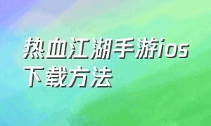 热血江湖手游ios下载方法（热血江湖手游下载方式）