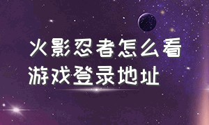 火影忍者怎么看游戏登录地址