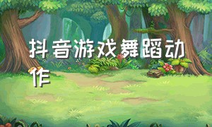 抖音游戏舞蹈动作