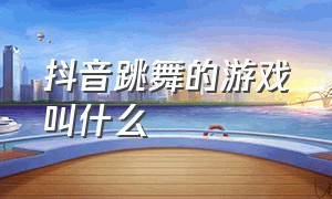 抖音跳舞的游戏叫什么