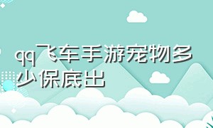 qq飞车手游宠物多少保底出（qq飞车手游一个宠物保底多少能量）