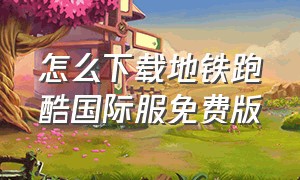 怎么下载地铁跑酷国际服免费版（如何下载地铁跑酷国际服最新版本）