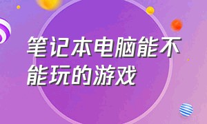 笔记本电脑能不能玩的游戏（杂牌笔记本电脑可以玩的游戏）