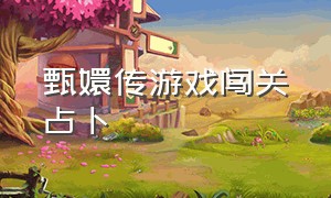 甄嬛传游戏闯关占卜（甄嬛传游戏大全）