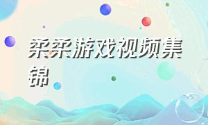 柔柔游戏视频集锦